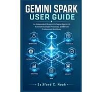 GEMINI SPARK USER GUIDE: An Independent Blueprint to Deploy Agentic AI, Automate Complex Processes, and Elevate Professional Workflows