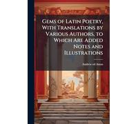 Gems of Latin Poetry, With Translations by Various Authors, to Which Are Added Notes and Illustrations