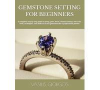 GEMSTONE SETTING FOR BEGINNERS: A complete step by step guide to prong, pave, bezel, channel setting- learn the tools, techniques, and skills to secure gemstone like a professional jeweler