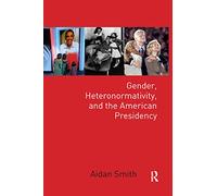 Gender, Heteronormativity, and the American Presidency (Global Gender)