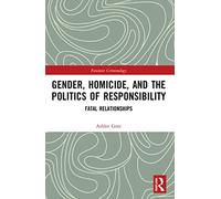 Gender, Homicide, and the Politics of Responsibility: Fatal Relationships (Feminist Criminology)