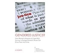Gendered Justice?: How Women’s Attempts to Cope With, Survive, or Escape Domestic Abuse Can Drive Them into Crime (Feminist Developments in Violence and Abuse)