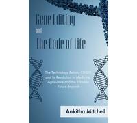 Gene Editing and The Code of Life: The Technology Behind CRISPR and Its Revolution in Medicine, Agriculture and the Editable Future Beyond