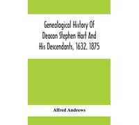 Genealogical History Of Deacon Stephen Hart And His Descendants, 1632. 1875: With An Introduction Of Miscellaneous Harts And Their Progenitors, As Far ... All The Lawyers, The Authors, And Soldiers