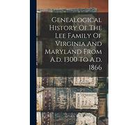 Genealogical History Of The Lee Family Of Virginia And Maryland From A.d. 1300 To A.d. 1866