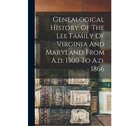 Genealogical History Of The Lee Family Of Virginia And Maryland From A.d. 1300 To A.d. 1866