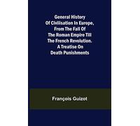 General History of Civilisation in Europe, From the Fall of the Roman Empire Till the French Revolution. A Treatise on Death Punishments.