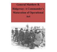 General Matthew B. Ridgeway: A Commander’s Maturation of Operational Art