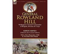 General Rowland Hill: Wellington's Trusted Commander of Brigade, Division & Corps by Edwin Sidney edited by the Leonaur Editors With a Short Biography of Hill by Alexander Innes Shand