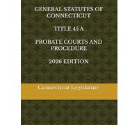 GENERAL STATUTES OF CONNECTICUT TITLE 45 A PROBATE COURTS AND PROCEDURE 2026 EDITION
