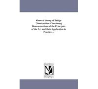 General theory of bridge construction: containing demonstrations of the principles of the art and their application to practice ...