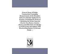 General theory of bridge construction: containing demonstrations of the principles of the art and their application to practice; furnishing the means ... or Frame of Any Description. With Practical