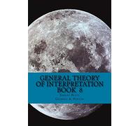 General Theory of Interpretation: Book 8: Chapter Ten, Additions & Indexes: Volume 8