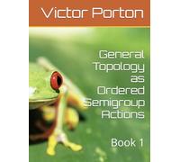 General Topology as Ordered Semigroup Actions: Book 1