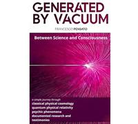 GENERATED BY VACUUM Between Science and Consciousness: a simple journey through classical physical cosmology quantum physical relativity psychic phenomena documented research and testimonies