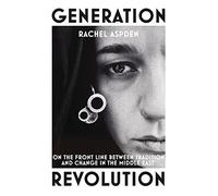 Generation Revolution: On the Front Line Between Tradition and Change in the Middle East