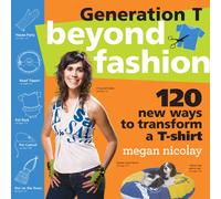 Generation T: Beyond Fashion: 120 T-shirt Transformations for Pets, Babies, Friends, Your Home, Car, and You!