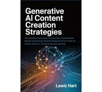 GENERATIVE AI CONTENT CREATION STRATEGIES: 70 Creative Exercises to Produce Multimodal Media and Personalized Outputs From Text-to-Video Tools to Contextual prompting