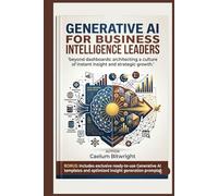 Generative AI for Business Intelligence Leaders: Beyond Dashboards: Architecting a Culture of Instant Insight and Strategic Growth (The Caelum Protocol)
