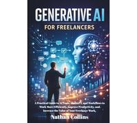 GENERATIVE AI FOR FREELANCERS: A Practical Guide to AI Tools, ChatGPT, and Workflows to Work More Efficiently, Improve Productivity, and Increase the Value of Your Freelance Work