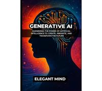 GENERATIVE AI: Harnessing the Power of Artificial Intelligence to Create, Innovate, and Transform the Future