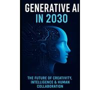 Generative AI in 2030: The Future of Creativity, Intelligence & Human Collaboration - A Guide for Futurists, Entrepreneurs, Educators, Creatives, and Tech Enthusiasts