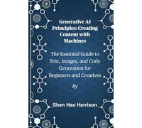 Generative AI Principles: Creating Content with Machines: The Essential Guide to Text, Images, and Code Generation for Beginners and Creatives