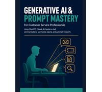 Generative AI & Prompt Mastery: Using ChatGPT, Claude & Copilot to Draft Communications, Summarize Reports, and Automate Research - A Practical Guide for Customer Service Professionals (Everyday AI)