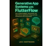 Generative App Systems with FlutterFlow: How to Build Intelligent, Autonomous, and High-Velocity Applications Using Low-Code Development and AI Automation (FlutterFlow Intelligence Series)