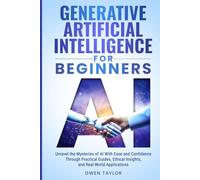 Generative Artificial Intelligence for Beginners: Unravel the Mysteries of AI With Ease and Confidence Through Practical Guides, Ethical Insights, and Real-World Applications