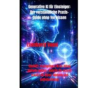 Generative KI für Einsteiger: Der verständliche Praxis-Guide ohne Vorwissen: ChatGPT, Prompting & KI im Alltag einfach nutzen - Schritt-für-Schritt erklärt für Beruf, Bildung und Selbstständige