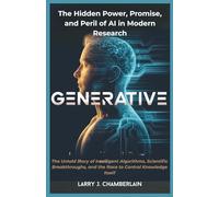 Generative: The Hidden Power, Promise, and Peril of AI in Modern Research: The Untold Story of Intelligent Algorithms, Scientific Breakthroughs, and the Race to Control Knowledge Itself