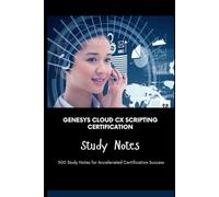 Genesys Cloud CX Scripting Certification Study Notes: 500 Study Notes for Accelerated Certification Success