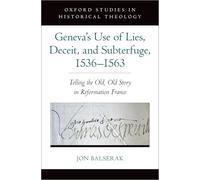 Geneva's Use of Lies, Deceit, and Subterfuge, 1536-1563: Telling the Old, Old Story in Reformation France (Oxford Studies in Historical Theology)