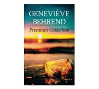 Geneviève Behrend - Premium Collection: Your Invisible Power, How to Live Life and Love it, Attaining Your Heart's Desire