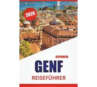 GENF REISEFÜHRER 2026: Top-Aktivitäten, Spaziergänge am Seeufer, Museen, lokale Küche, kulturelle Highlights und Reisetipps für die Erkundung der Westschweiz