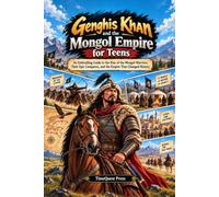 Genghis Khan and the Mongol Empire for Teens: An Enthralling Guide to the Rise of the Mongol Warriors, Their Epic Conquests, and the Empire That Changed History