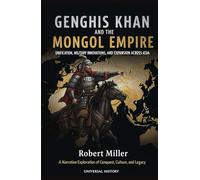 Genghis Khan and the Mongol Empire: Unification, Military Innovations, and Expansion Across Asia: A Narrative Exploration of Conquest, Culture, and Legacy (The Complete Campaign Chronicles)