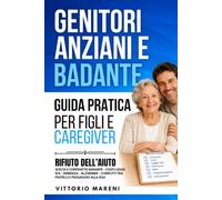 Genitori anziani e badante: Guida pratica per figli e caregiver: rifiuto dell’aiuto, scelta e contratto badante, costi, Legge 104, demenza, Alzheimer, conflitti tra fratelli e passaggio alla RSA