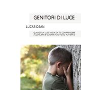 GENITORI DI LUCE: QUANDO LA LUCE INIZIA DA TE: COMPRENDERE ACCOGLIERE E GUIDARE TUO FIGLIO AUTISTICO