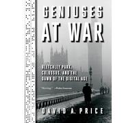 Geniuses at War: Bletchley Park, Colossus, and the Dawn of the Digital Age