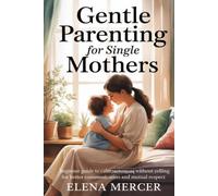 Gentle Parenting For Single Mothers: Beginner Guide to Calm Techniques Without Yelling for Better Communication and Mutual Respect