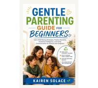GENTLE PARENTING GUIDE FOR BEGINNERS: Calm Child-Raising Strategies, Positive Discipline, Emotional Intelligence, and Family Communication for Parents and Caregivers