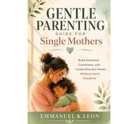 GENTLE PARENTING GUIDE FOR SINGLE MOTHERS: Build Emotional Connection, and Create Peaceful Homes Without Harsh Discipline.