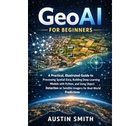 GeoAI for Beginners: A Practical, Illustrated Guide to Processing Spatial Data, Building Deep Learning Models with Python, and Using Object Detection ... (Engineering, Science and machine learning)