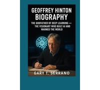 GEOFFREY HINTON BIOGRAPHY: THE GODF ATHER OF DEEP LEARNING - THE VISIONARY WHO BUILT AI AND WARNED THE WORLD
