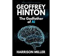 Geoffrey Hinton: The Godfather of AI: Inventing the Future of Intelligence-And Questioning Its Consequences (Masters of AI and Tech Innovation: ... of Artificial Intelligence and Technology)