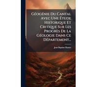 Géogénie Du Cantal Avec Une Étude Historique Et Critique Sur Les Progrès De La Géologie Dans Ce Département...