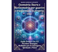 Geometria Sacra e BioGeometria per guarire e trasformare la propria vita: Guida Pratica Con 155 Immagini Meditative per la Guarigione Spirituale e Fisica