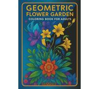 Geometric Flower Garden: Coloring Book for Adults: 35 Intricate Botanical Designs with Sacred Geometry Patterns | Mandala Flowers & Nature Art | Stress Relief & Mindfulness Through Floral Meditation